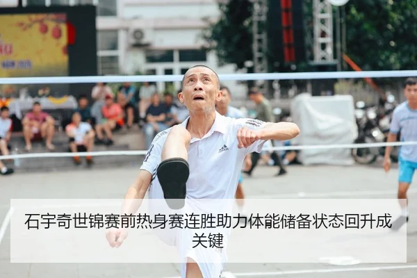 石宇奇世锦赛前热身赛连胜助力体能储备状态回升成关键